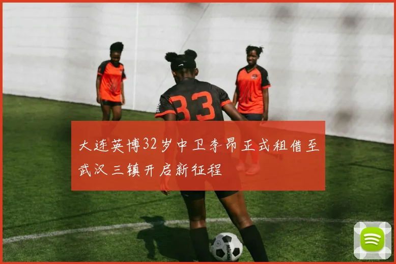 大连英博32岁中卫李昂正式租借至武汉三镇开启新征程