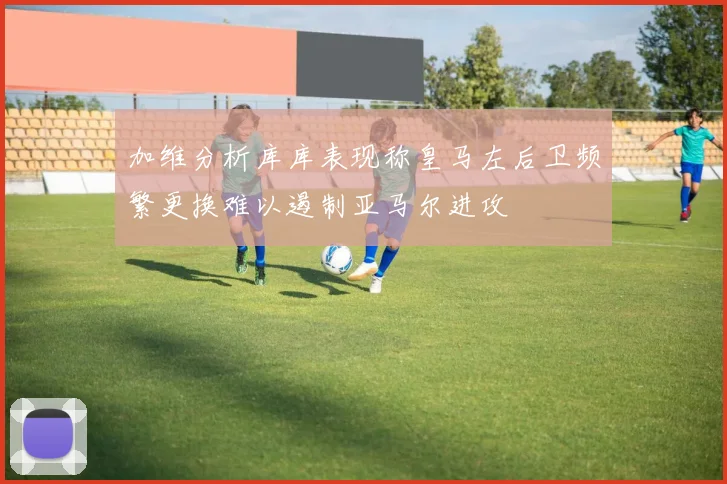 加维分析库库表现称皇马左后卫频繁更换难以遏制亚马尔进攻