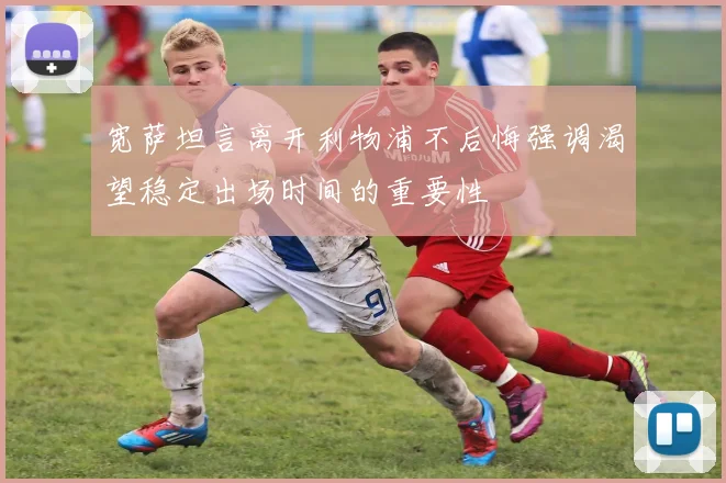 宽萨坦言离开利物浦不后悔强调渴望稳定出场时间的重要性