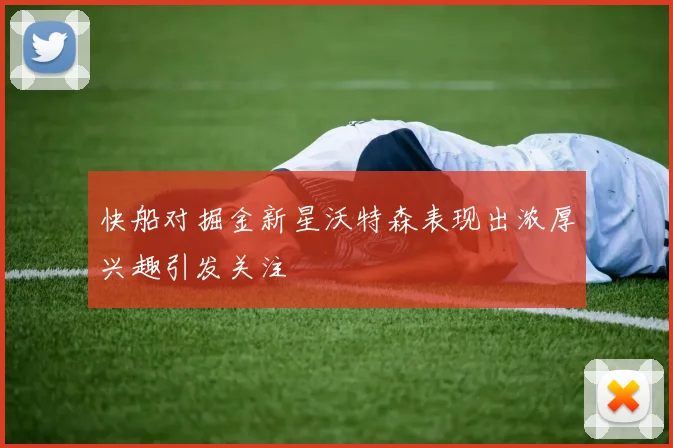 快船对掘金新星沃特森表现出浓厚兴趣引发关注