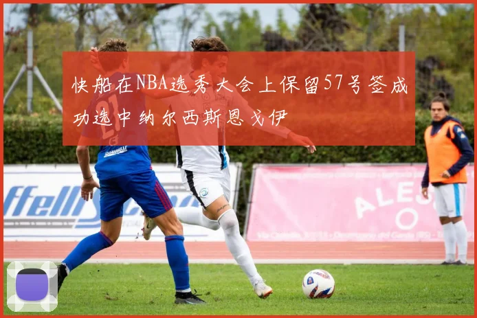 快船在NBA选秀大会上保留57号签成功选中纳尔西斯恩戈伊
