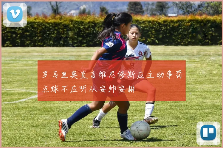 罗马里奥直言维尼修斯应主动争罚点球不应听从安帅安排