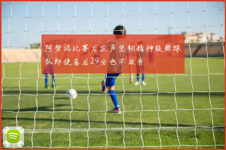 阿努诺比赛后发声坚韧精神鼓舞球队即使落后29分也不放弃