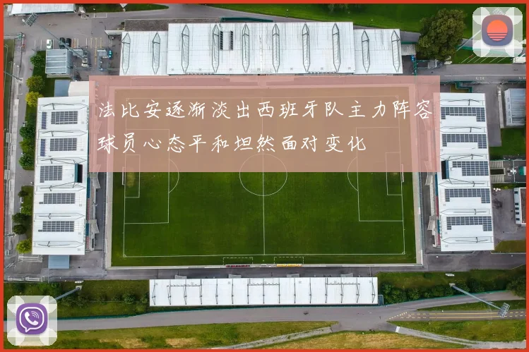 法比安逐渐淡出西班牙队主力阵容球员心态平和坦然面对变化