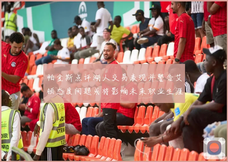 帕金斯点评湖人交易表现并警告艾顿态度问题或将影响未来职业生涯
