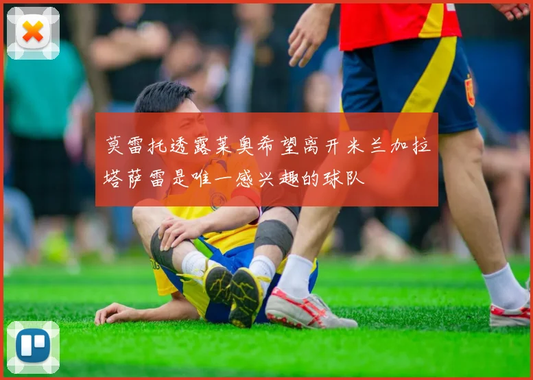 莫雷托透露莱奥希望离开米兰加拉塔萨雷是唯一感兴趣的球队