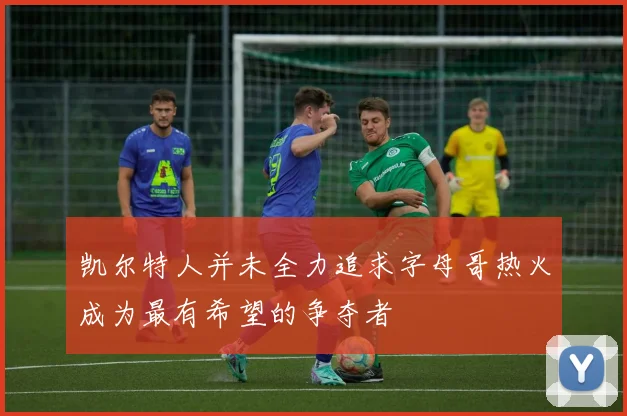凯尔特人并未全力追求字母哥热火成为最有希望的争夺者