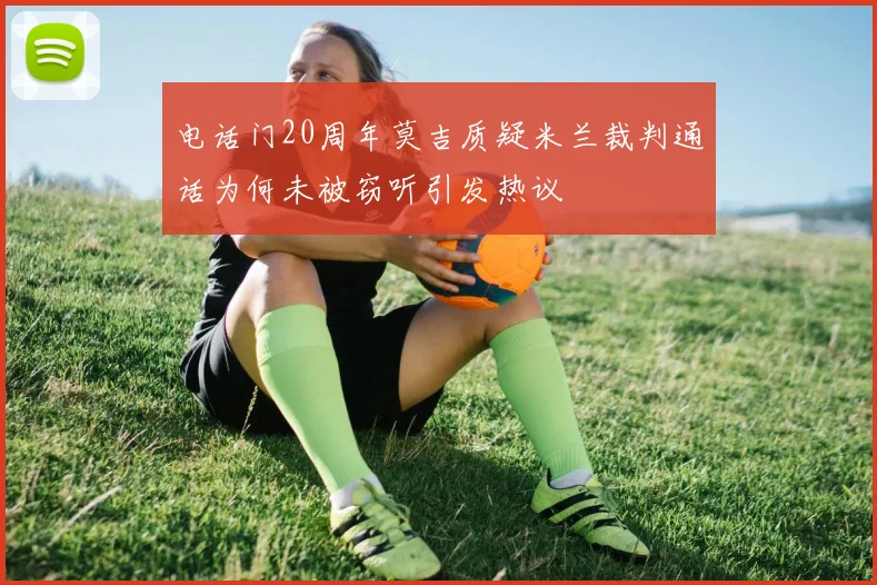 电话门20周年莫吉质疑米兰裁判通话为何未被窃听引发热议