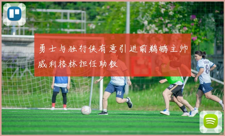 勇士与独行侠有意引进前鹈鹕主帅威利格林担任助教